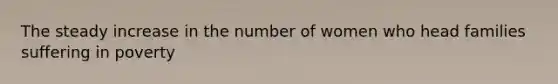 The steady increase in the number of women who head families suffering in poverty