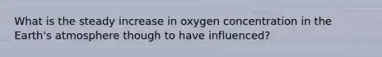 What is the steady increase in oxygen concentration in the <a href='https://www.questionai.com/knowledge/kRonPjS5DU-earths-atmosphere' class='anchor-knowledge'>earth's atmosphere</a> though to have influenced?