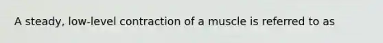 A steady, low-level contraction of a muscle is referred to as