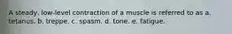 A steady, low-level contraction of a muscle is referred to as a. tetanus. b. treppe. c. spasm. d. tone. e. fatigue.