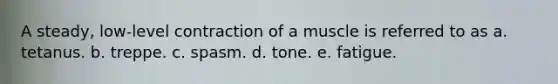 A steady, low-level contraction of a muscle is referred to as a. tetanus. b. treppe. c. spasm. d. tone. e. fatigue.