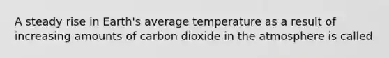 A steady rise in Earth's average temperature as a result of increasing amounts of carbon dioxide in the atmosphere is called