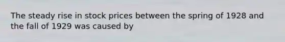 The steady rise in stock prices between the spring of 1928 and the fall of 1929 was caused by