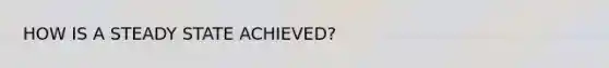 HOW IS A STEADY STATE ACHIEVED?