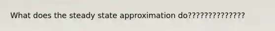 What does the steady state approximation do??????????????