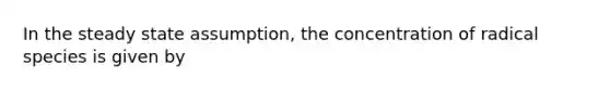 In the steady state assumption, the concentration of radical species is given by