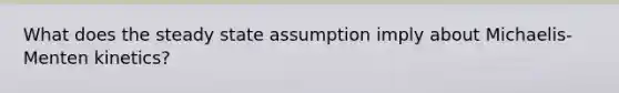 What does the steady state assumption imply about Michaelis-Menten kinetics?