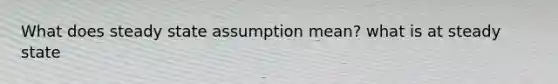 What does steady state assumption mean? what is at steady state