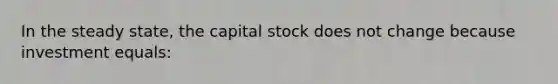 In the steady state, the capital stock does not change because investment equals: