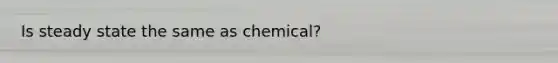 Is steady state the same as chemical?