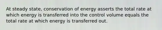 At steady state, conservation of energy asserts the total rate at which energy is transferred into the control volume equals the total rate at which energy is transferred out.