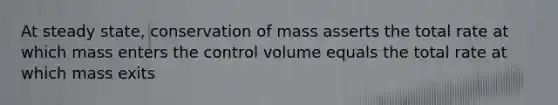 At steady state, conservation of mass asserts the total rate at which mass enters the control volume equals the total rate at which mass exits