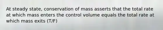 At steady state, conservation of mass asserts that the total rate at which mass enters the control volume equals the total rate at which mass exits (T/F)