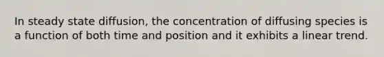 In steady state diffusion, the concentration of diffusing species is a function of both time and position and it exhibits a linear trend.