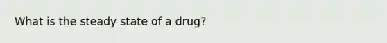 What is the steady state of a drug?