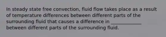 In steady state free convection, fluid flow takes place as a result of temperature differences between different parts of the surrounding fluid that causes a difference in _____________ between different parts of the surrounding fluid.