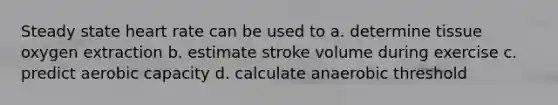 Steady state heart rate can be used to a. determine tissue oxygen extraction b. estimate stroke volume during exercise c. predict aerobic capacity d. calculate anaerobic threshold