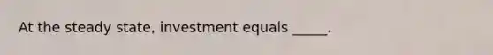 At the steady state, investment equals _____.