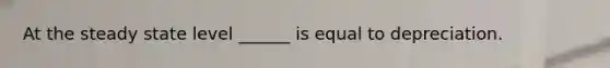 At the steady state level ______ is equal to depreciation.