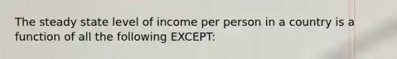 The steady state level of income per person in a country is a function of all the following EXCEPT: