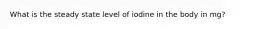 What is the steady state level of iodine in the body in mg?