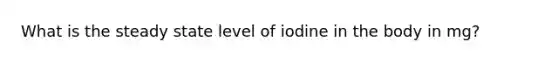 What is the steady state level of iodine in the body in mg?