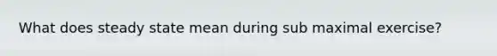 What does steady state mean during sub maximal exercise?