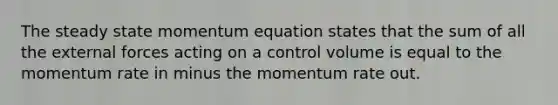 The steady state momentum equation states that the sum of all the external forces acting on a control volume is equal to the momentum rate in minus the momentum rate out.