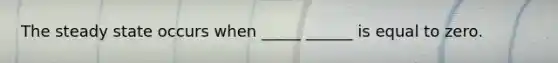 The steady state occurs when _____ ______ is equal to zero.