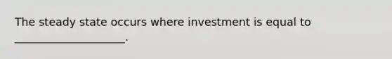 The steady state occurs where investment is equal to ____________________.