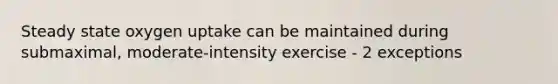 Steady state oxygen uptake can be maintained during submaximal, moderate-intensity exercise - 2 exceptions