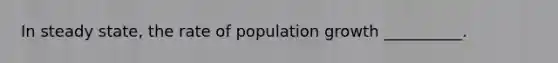 In steady​ state, the rate of population growth​ __________.