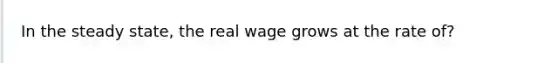 In the steady state, the real wage grows at the rate of?