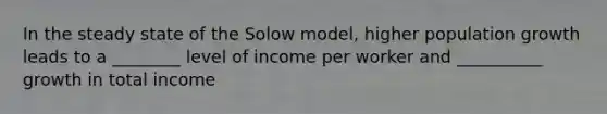 In the steady state of the Solow model, higher population growth leads to a ________ level of income per worker and __________ growth in total income