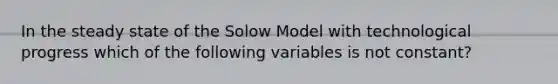 In the steady state of the Solow Model with technological progress which of the following variables is not constant?