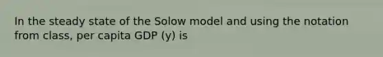 In the steady state of the Solow model and using the notation from class, per capita GDP (y) is