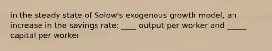 in the steady state of Solow's exogenous growth model, an increase in the savings rate: ____ output per worker and _____ capital per worker