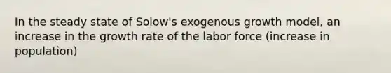 In the steady state of Solow's exogenous growth model, an increase in the growth rate of the labor force (increase in population)