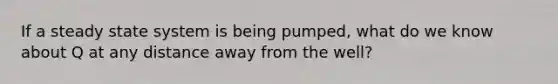 If a steady state system is being pumped, what do we know about Q at any distance away from the well?