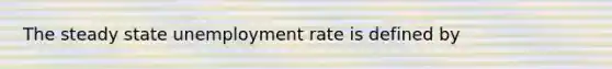 The steady state unemployment rate is defined by