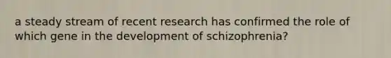 a steady stream of recent research has confirmed the role of which gene in the development of schizophrenia?