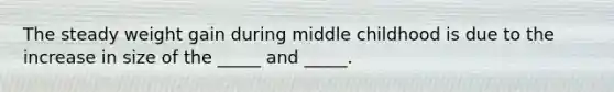 The steady weight gain during middle childhood is due to the increase in size of the _____ and _____.