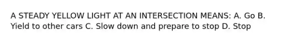 A STEADY YELLOW LIGHT AT AN INTERSECTION MEANS: A. Go B. Yield to other cars C. Slow down and prepare to stop D. Stop