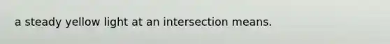 a steady yellow light at an intersection means.