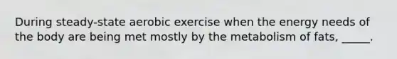 During steady-state aerobic exercise when the energy needs of the body are being met mostly by the metabolism of fats, _____.