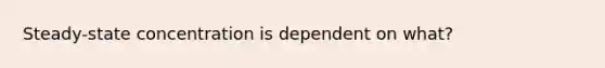 Steady-state concentration is dependent on what?