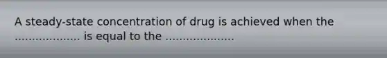 A steady-state concentration of drug is achieved when the ................... is equal to the ....................