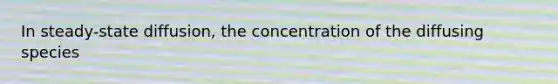 In steady-state diffusion, the concentration of the diffusing species