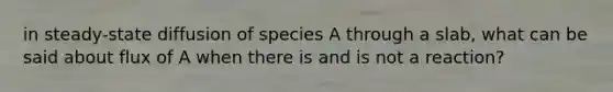 in steady-state diffusion of species A through a slab, what can be said about flux of A when there is and is not a reaction?