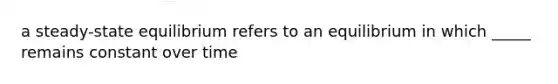 a steady-state equilibrium refers to an equilibrium in which _____ remains constant over time